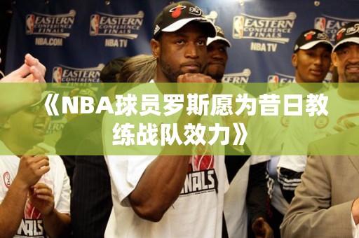 《NBA球员罗斯愿为昔日教练战队效力》