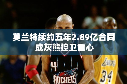 莫兰特续约五年2.89亿合同 成灰熊控卫重心