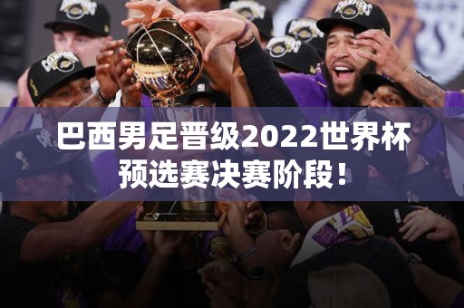 巴西男足晋级2022世界杯预选赛决赛阶段！