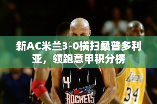 新AC米兰3-0横扫桑普多利亚，领跑意甲积分榜