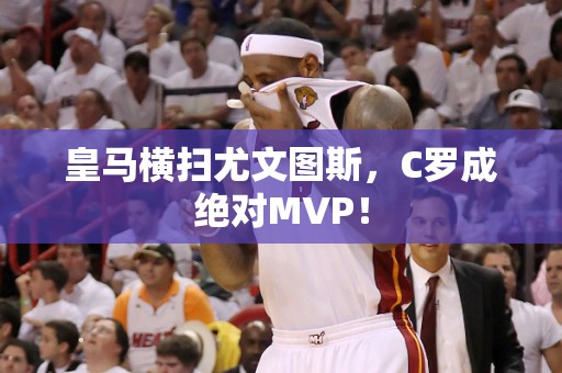 皇马横扫尤文图斯，C罗成绝对MVP！