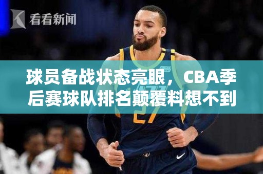 球员备战状态亮眼，CBA季后赛球队排名颠覆料想不到