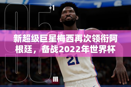 新超级巨星梅西再次领衔阿根廷，备战2022年世界杯