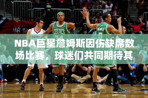 NBA巨星詹姆斯因伤缺席数场比赛，球迷们共同期待其早日回归