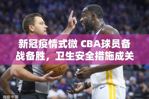 新冠疫情式微 CBA球员备战备胜，卫生安全措施成关注点