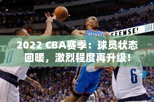 2022 CBA赛季：球员状态回暖，激烈程度再升级！