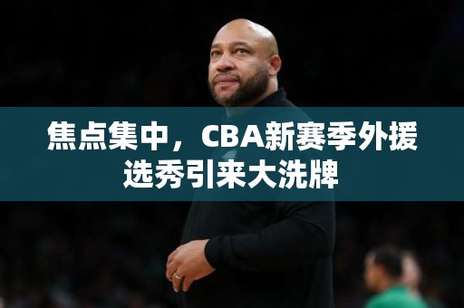 焦点集中，CBA新赛季外援选秀引来大洗牌