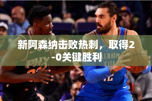 新阿森纳击败热刺，取得2-0关键胜利