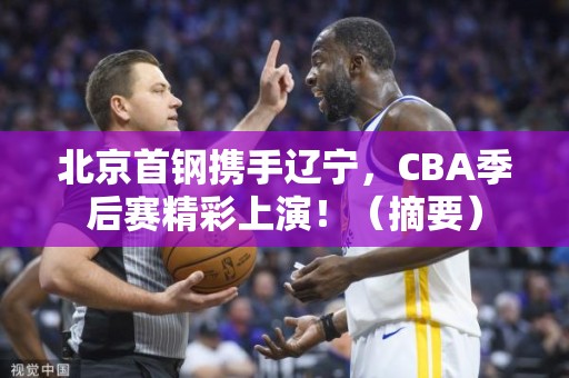 北京首钢携手辽宁，CBA季后赛精彩上演！（摘要）