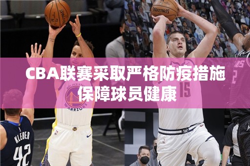 CBA联赛采取严格防疫措施 保障球员健康