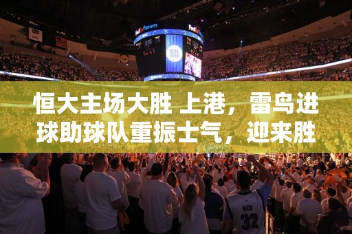 恒大主场大胜 上港，雷鸟进球助球队重振士气，迎来胜利后的中超全新气象