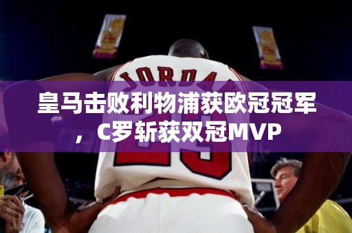 皇马击败利物浦获欧冠冠军，C罗斩获双冠MVP