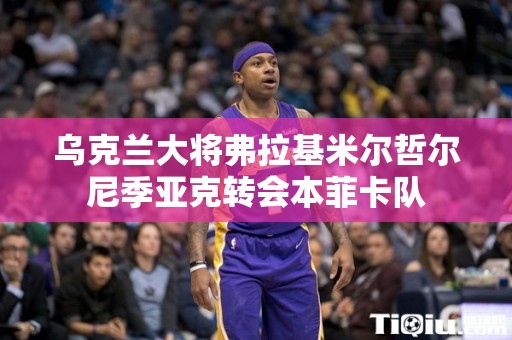 乌克兰大将弗拉基米尔哲尔尼季亚克转会本菲卡队