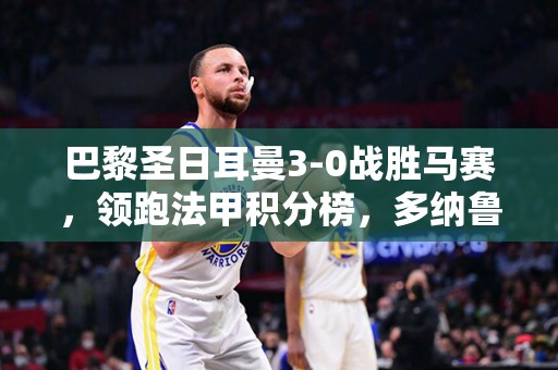 巴黎圣日耳曼3-0战胜马赛，领跑法甲积分榜，多纳鲁马或将加盟