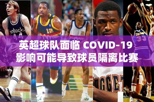 英超球队面临 COVID-19 影响可能导致球员隔离比赛