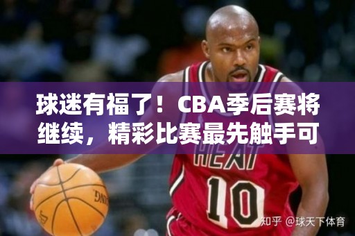 球迷有福了！CBA季后赛将继续，精彩比赛最先触手可及