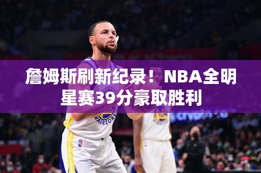 詹姆斯刷新纪录！NBA全明星赛39分豪取胜利