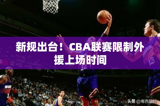 新规出台！CBA联赛限制外援上场时间