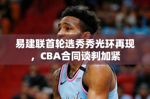 易建联首轮选秀秀光环再现，CBA合同谈判加紧