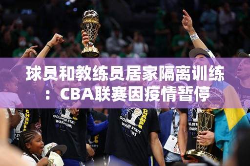 球员和教练员居家隔离训练：CBA联赛因疫情暂停