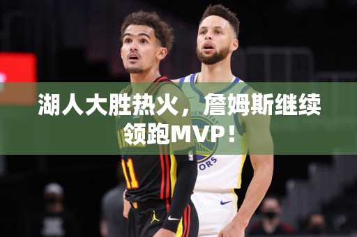 湖人大胜热火，詹姆斯继续领跑MVP！