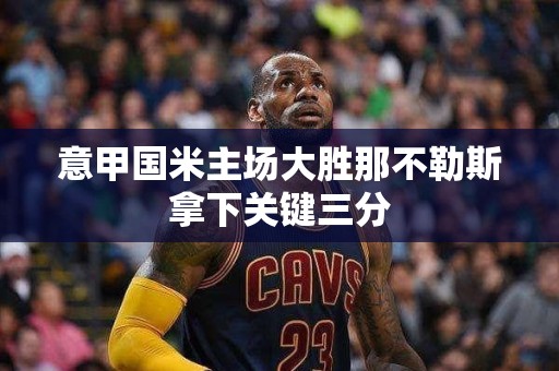 意甲国米主场大胜那不勒斯拿下关键三分