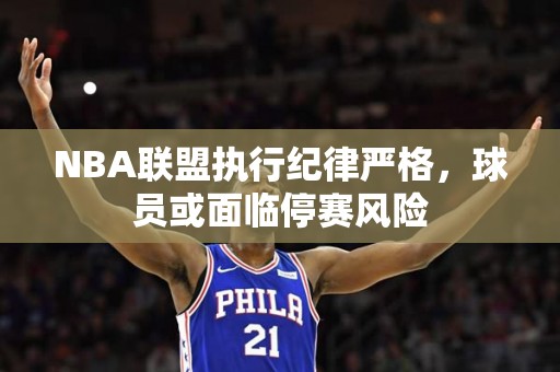 NBA联盟执行纪律严格，球员或面临停赛风险