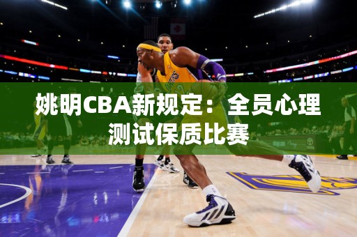 姚明CBA新规定：全员心理测试保质比赛