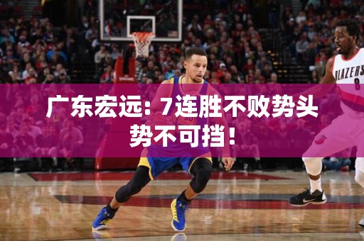 广东宏远: 7连胜不败势头势不可挡！