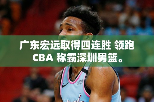 广东宏远取得四连胜 领跑CBA 称霸深圳男篮。