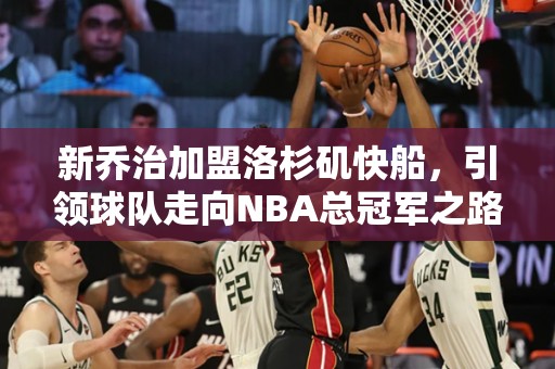 新乔治加盟洛杉矶快船，引领球队走向NBA总冠军之路！