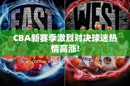 CBA新赛季激烈对决球迷热情高涨!