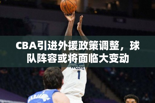 CBA引进外援政策调整，球队阵容或将面临大变动