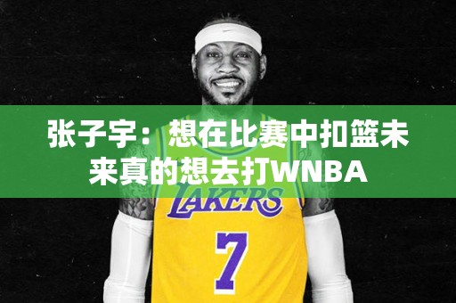 张子宇：想在比赛中扣篮未来真的想去打WNBA