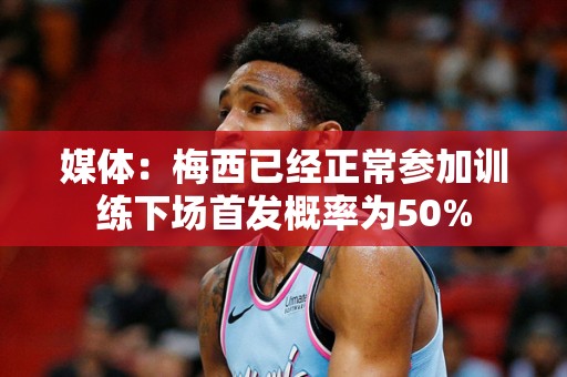 媒体：梅西已经正常参加训练下场首发概率为50%