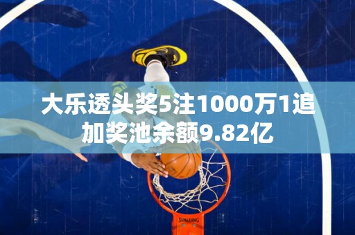 大乐透头奖5注1000万1追加奖池余额9.82亿