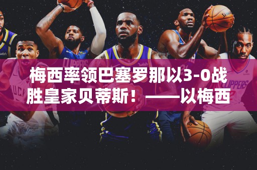 梅西率领巴塞罗那以3-0战胜皇家贝蒂斯！——以梅西为核心，巴萨取得胜利