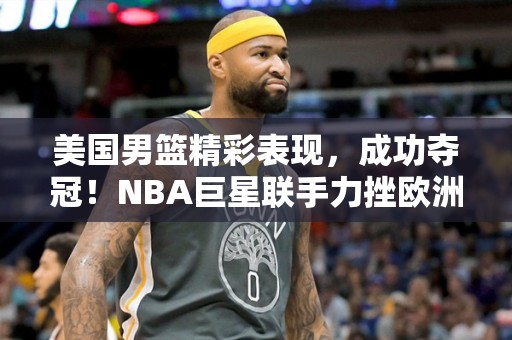 美国男篮精彩表现，成功夺冠！NBA巨星联手力挫欧洲豪强，夺得国际锦标赛冠军！