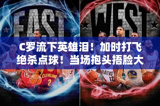 C罗流下英雄泪！加时打飞绝杀点球！当场抱头捂脸大哭，队友安慰