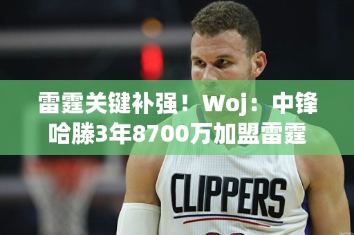 雷霆关键补强！Woj：中锋哈滕3年8700万加盟雷霆