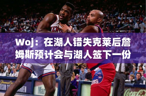 Woj：在湖人错失克莱后詹姆斯预计会与湖人签下一份顶薪合同