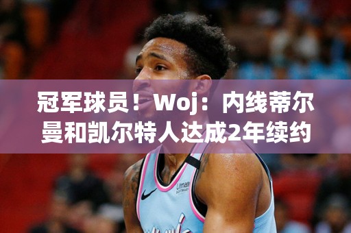 冠军球员！Woj：内线蒂尔曼和凯尔特人达成2年续约合同