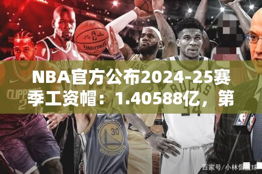 NBA官方公布2024-25赛季工资帽：1.40588亿，第二土豪线1.88931亿