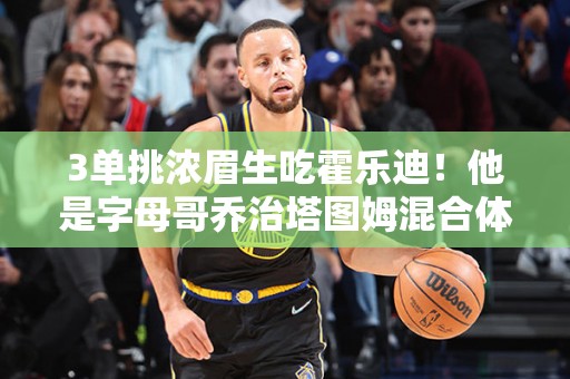 3单挑浓眉生吃霍乐迪！他是字母哥乔治塔图姆混合体NBA下一个王555