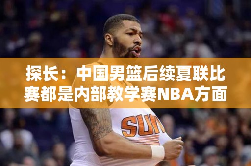 探长：中国男篮后续夏联比赛都是内部教学赛NBA方面暂无转播安排