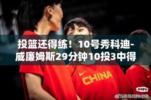 投篮还得练！10号秀科迪-威廉姆斯29分钟10投3中得7分