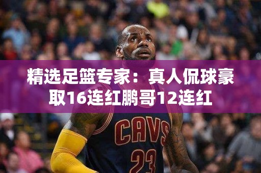 精选足篮专家：真人侃球豪取16连红鹏哥12连红