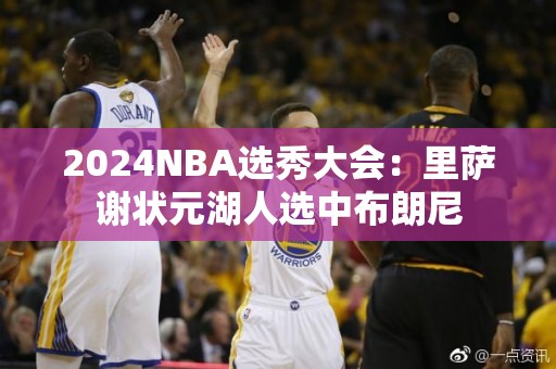 2024NBA选秀大会：里萨谢状元湖人选中布朗尼