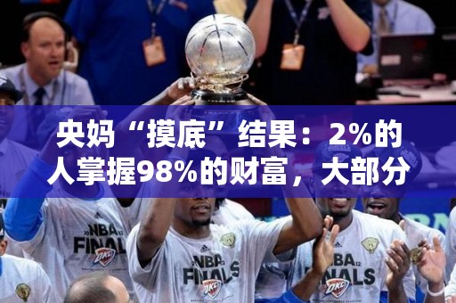 央妈“摸底”结果：2%的人掌握98%的财富，大部分人连存款都没有