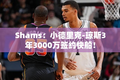 Shams：小德里克-琼斯3年3000万签约快船！